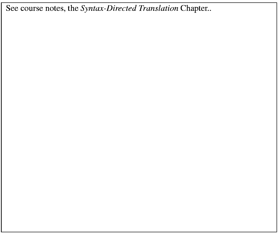 \fbox{
\begin{minipage}{13 cm}
See course notes, the {\em Syntax-Directed Transl...
...x{ } \\
\mbox{ } \\
\mbox{ } \\
\mbox{ } \\
\mbox{ } \\
\end{minipage}}